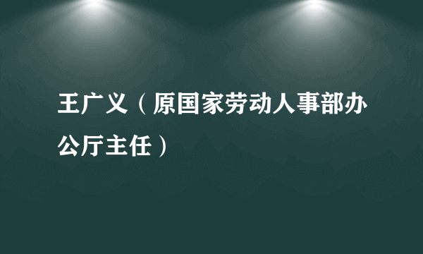 王广义（原国家劳动人事部办公厅主任）