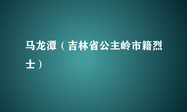 马龙潭（吉林省公主岭市籍烈士）