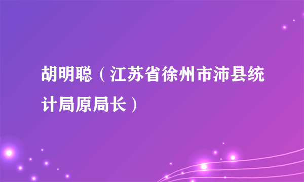 胡明聪（江苏省徐州市沛县统计局原局长）