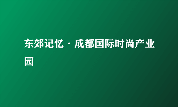 东郊记忆·成都国际时尚产业园