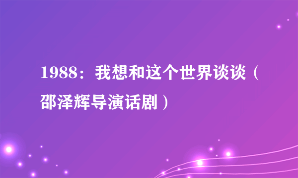 1988：我想和这个世界谈谈（邵泽辉导演话剧）