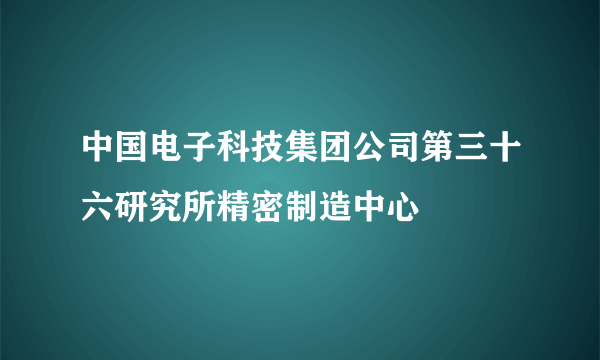 中国电子科技集团公司第三十六研究所精密制造中心