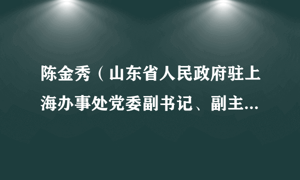 陈金秀（山东省人民政府驻上海办事处党委副书记、副主任、一级巡视员）