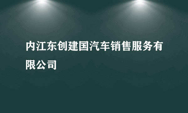 内江东创建国汽车销售服务有限公司