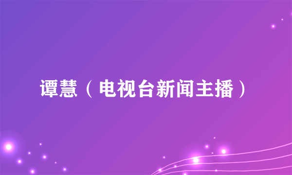 谭慧（电视台新闻主播）