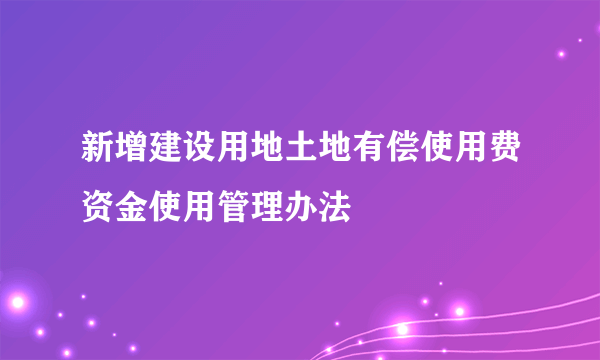 新增建设用地土地有偿使用费资金使用管理办法