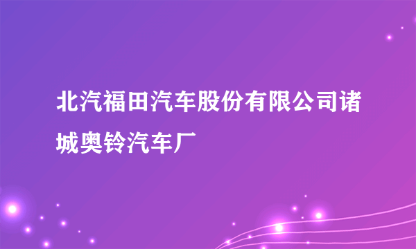 北汽福田汽车股份有限公司诸城奥铃汽车厂