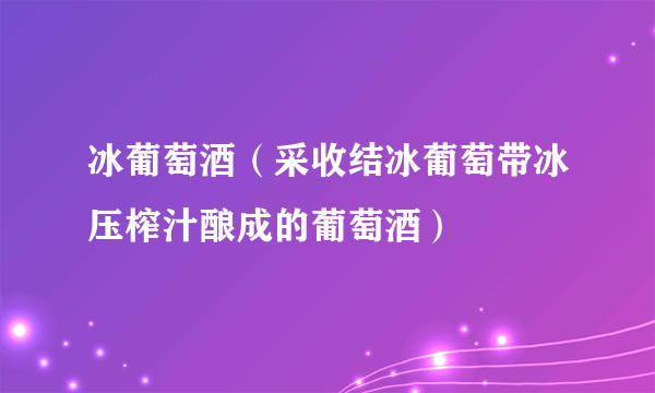 冰葡萄酒（采收结冰葡萄带冰压榨汁酿成的葡萄酒）