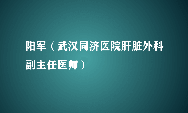 阳军（武汉同济医院肝脏外科副主任医师）