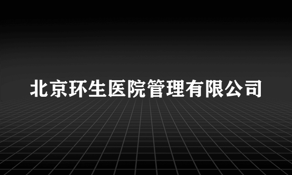 北京环生医院管理有限公司