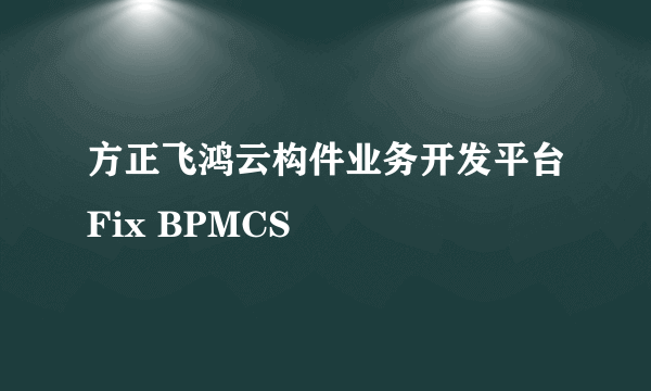 方正飞鸿云构件业务开发平台Fix BPMCS