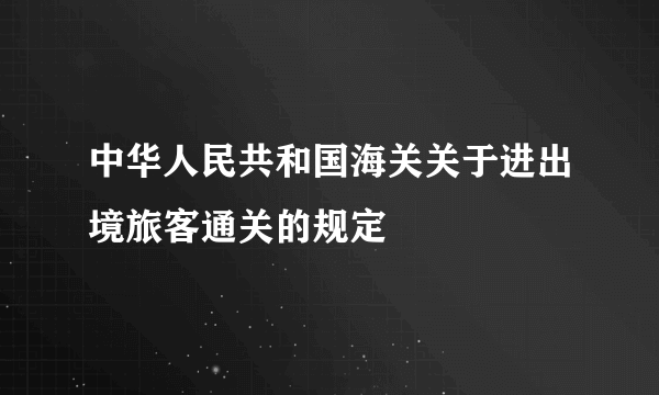 中华人民共和国海关关于进出境旅客通关的规定