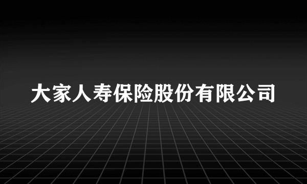 大家人寿保险股份有限公司