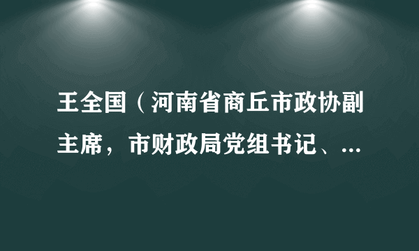 王全国（河南省商丘市政协副主席，市财政局党组书记、局长，市国资委主任）