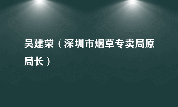 吴建荣（深圳市烟草专卖局原局长）