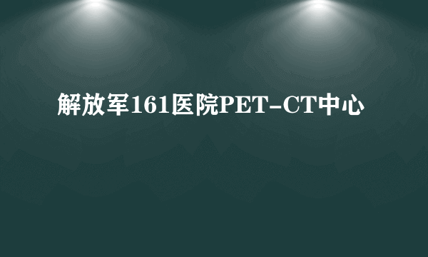 解放军161医院PET-CT中心