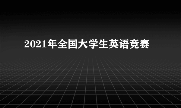 2021年全国大学生英语竞赛