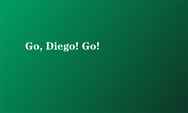 Go, Diego! Go!