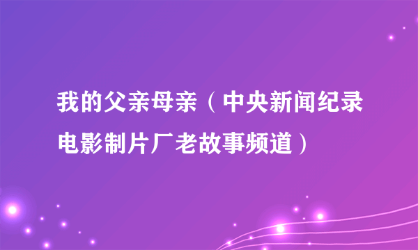 我的父亲母亲（中央新闻纪录电影制片厂老故事频道）