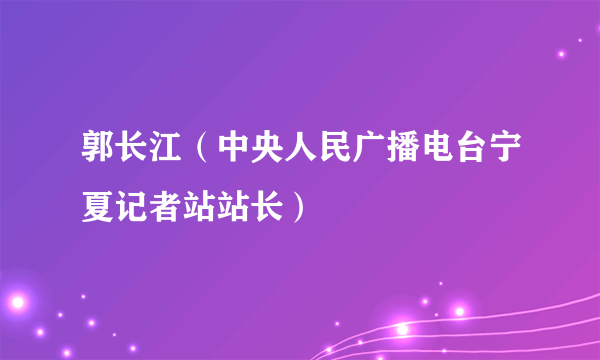 郭长江（中央人民广播电台宁夏记者站站长）