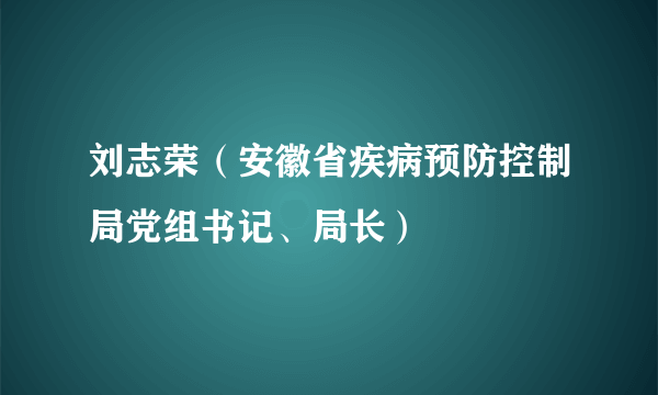 刘志荣（安徽省疾病预防控制局党组书记、局长）