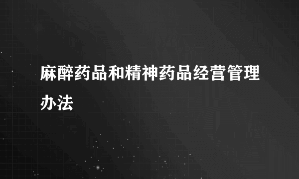 麻醉药品和精神药品经营管理办法