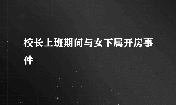 校长上班期间与女下属开房事件