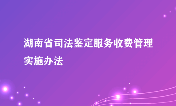 湖南省司法鉴定服务收费管理实施办法