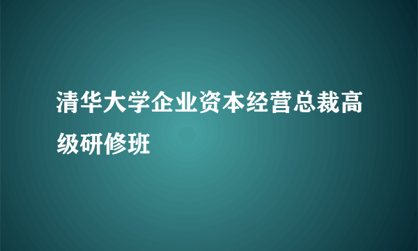 清华大学企业资本经营总裁高级研修班