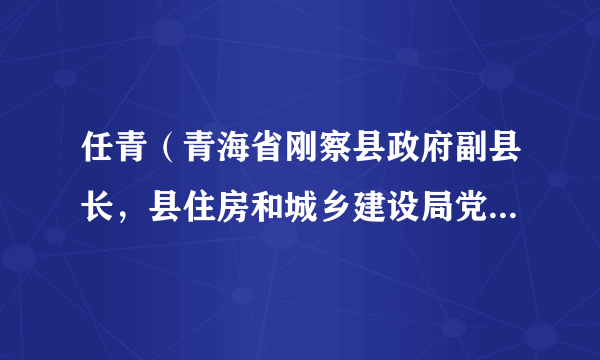 任青（青海省刚察县政府副县长，县住房和城乡建设局党组书记、局长兼县人民防空办公室主任、一级主任科员）