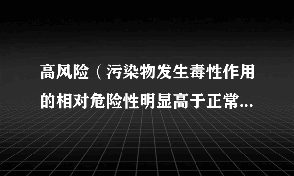 高风险（污染物发生毒性作用的相对危险性明显高于正常的情况）