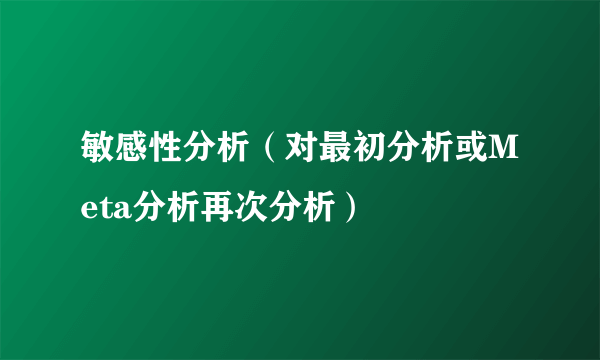 敏感性分析（对最初分析或Meta分析再次分析）