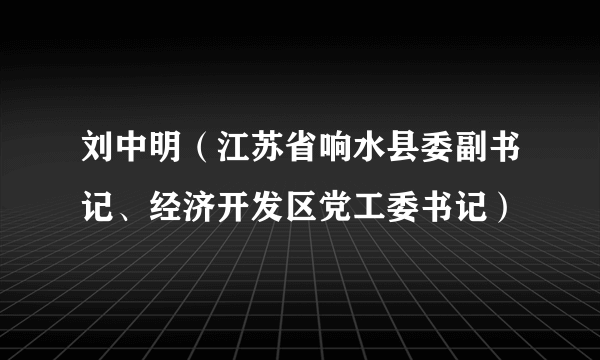 刘中明（江苏省响水县委副书记、经济开发区党工委书记）