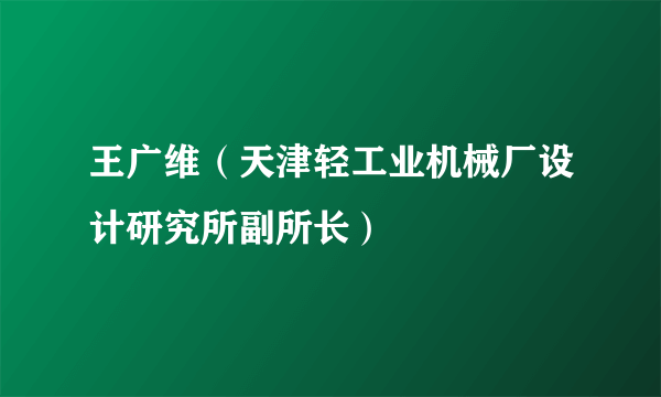 王广维（天津轻工业机械厂设计研究所副所长）