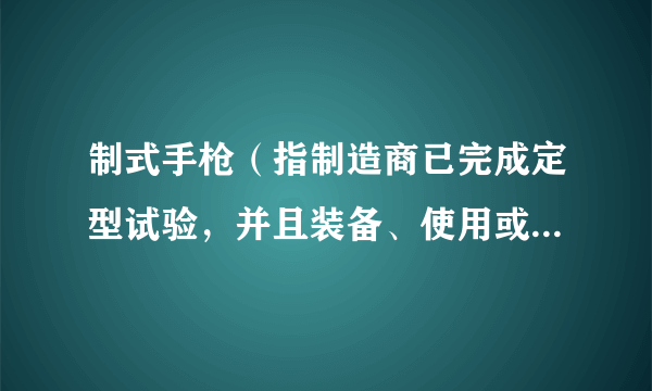 制式手枪（指制造商已完成定型试验，并且装备、使用或投入市场销售的各类手枪）