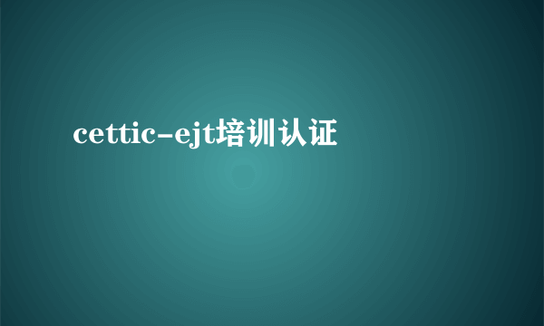 cettic-ejt培训认证