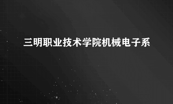 三明职业技术学院机械电子系