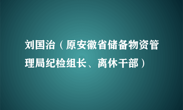 刘国治（原安徽省储备物资管理局纪检组长、离休干部）