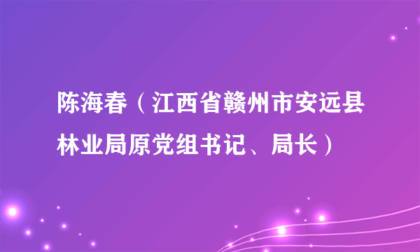 陈海春（江西省赣州市安远县林业局原党组书记、局长）