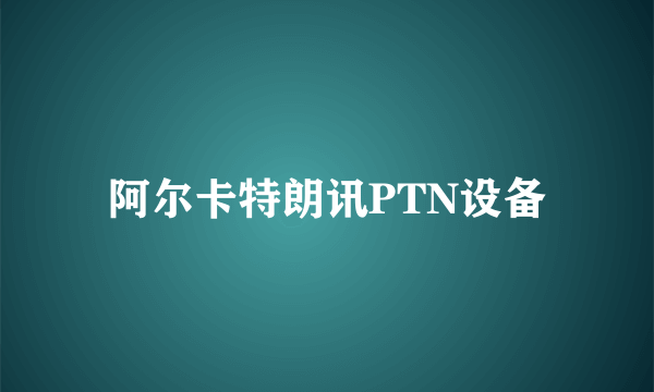 阿尔卡特朗讯PTN设备