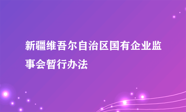 新疆维吾尔自治区国有企业监事会暂行办法