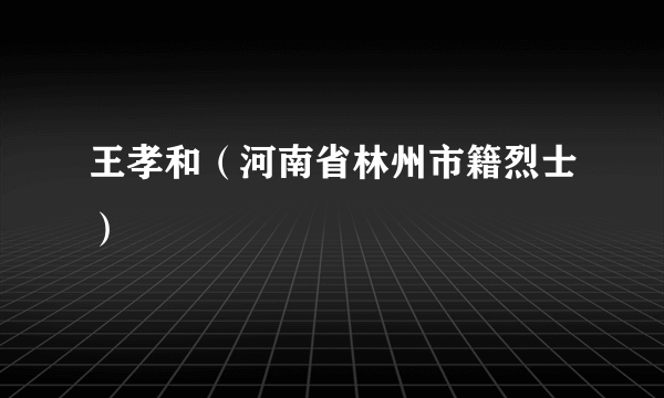 王孝和（河南省林州市籍烈士）