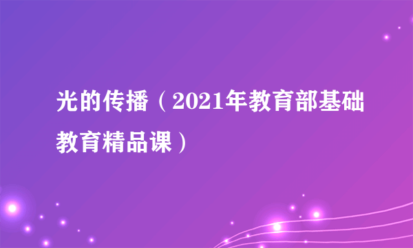 光的传播（2021年教育部基础教育精品课）