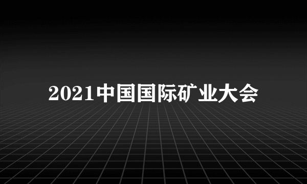 2021中国国际矿业大会