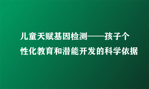 儿童天赋基因检测——孩子个性化教育和潜能开发的科学依据