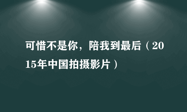 可惜不是你，陪我到最后（2015年中国拍摄影片）