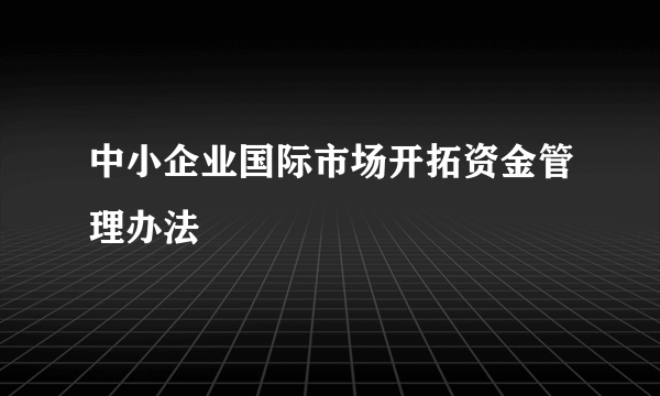 中小企业国际市场开拓资金管理办法