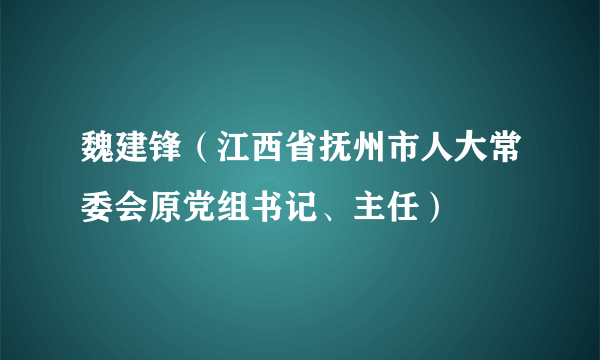 魏建锋（江西省抚州市人大常委会原党组书记、主任）