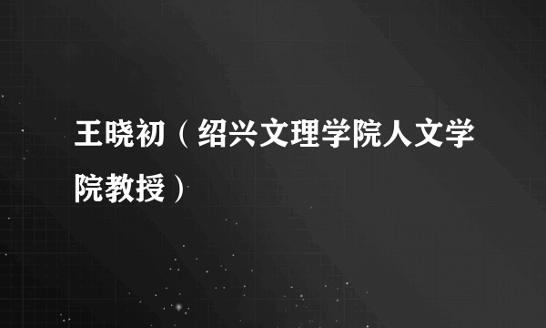 王晓初（绍兴文理学院人文学院教授）