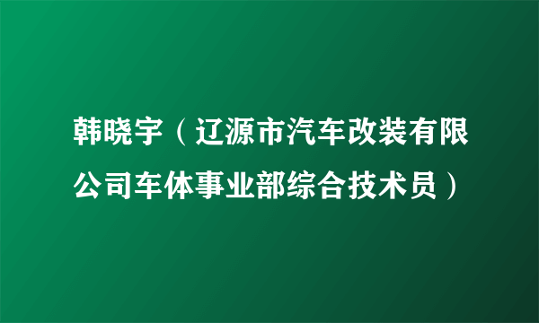 韩晓宇（辽源市汽车改装有限公司车体事业部综合技术员）